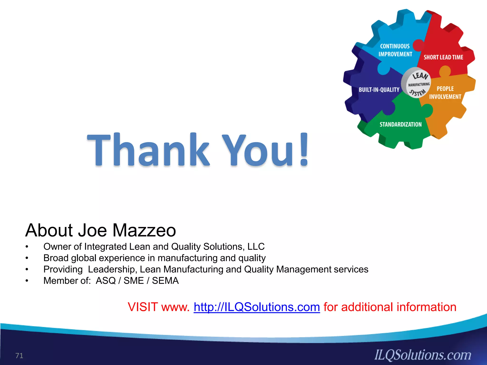 Thank You!
About Joe Mazzeo
• Owner of Integrated Lean and Quality Solutions, LLC
• Broad global experience in manufacturing and quality
• Providing Leadership, Lean Manufacturing and Quality Management services
• Member of: ASQ / SME / SEMA
VISIT www. http://ILQSolutions.com for additional information
71
 
