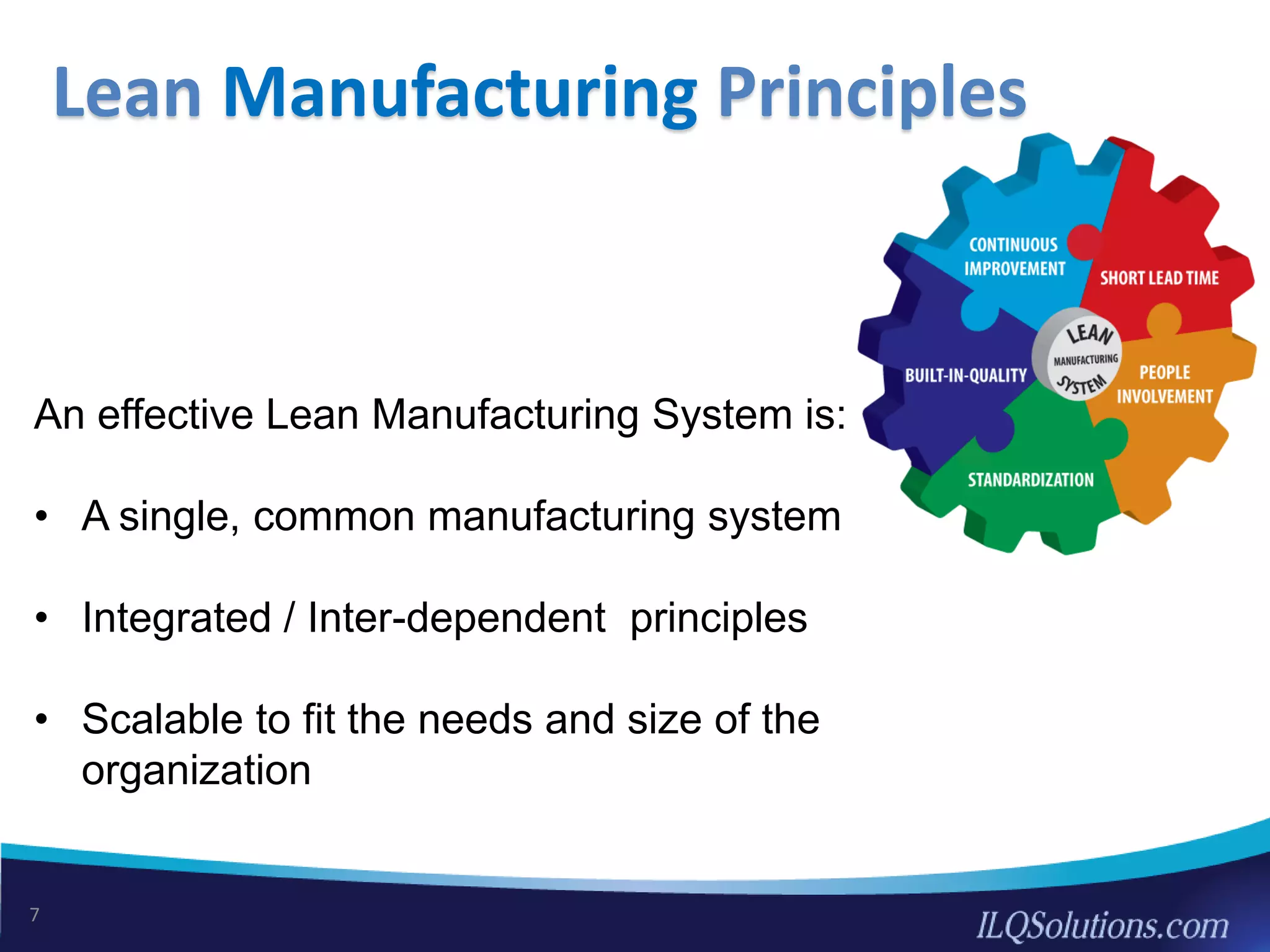 Lean Manufacturing Principles
An effective Lean Manufacturing System is:
• A single, common manufacturing system
• Integrated / Inter-dependent principles
• Scalable to fit the needs and size of the
organization
7
 