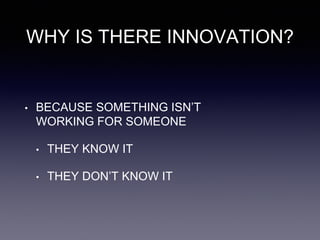 WHY IS THERE INNOVATION?
• BECAUSE SOMETHING ISN’T
WORKING FOR SOMEONE
• THEY KNOW IT
• THEY DON’T KNOW IT
 