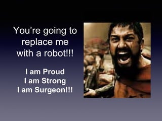 You’re going to
replace me
with a robot!!!
I am Proud
I am Strong
I am Surgeon!!!
 