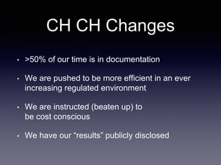 CH CH Changes
• >50% of our time is in documentation
• We are pushed to be more efficient in an ever
increasing regulated environment
• We are instructed (beaten up) to
be cost conscious
• We have our “results” publicly disclosed
 