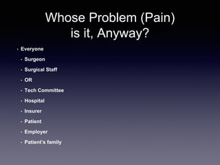 Whose Problem (Pain)
is it, Anyway?
• Everyone
• Surgeon
• Surgical Staff
• OR
• Tech Committee
• Hospital
• Insurer
• Patient
• Employer
• Patient’s family
 