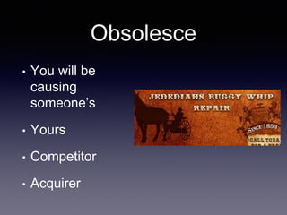 Obsolesce
• You will be
causing
someone’s
• Yours
• Competitor
• Acquirer
 
