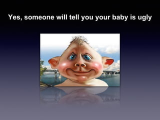 Yes, someone will tell you your baby is ugly
 