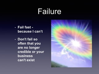 Failure
• Fail fast -
because I can’t
• Don't fail so
often that you
are no longer
credible or your
business
can't exist
 
