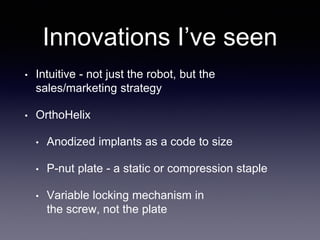 Innovations I’ve seen
• Intuitive - not just the robot, but the
sales/marketing strategy
• OrthoHelix
• Anodized implants as a code to size
• P-nut plate - a static or compression staple
• Variable locking mechanism in
the screw, not the plate
 