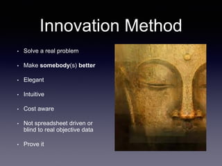 Innovation Method
• Solve a real problem
• Make somebody(s) better
• Elegant
• Intuitive
• Cost aware
• Not spreadsheet driven or
blind to real objective data
• Prove it
 