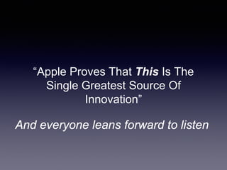 “Apple Proves That This Is The
Single Greatest Source Of
Innovation”
And everyone leans forward to listen
 