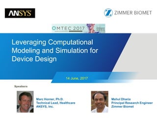 14 June, 2017
Leveraging Computational
Modeling and Simulation for
Device Design
Marc Horner, Ph.D.
Technical Lead, Healthcare
ANSYS, Inc.
Mehul Dharia
Principal Research Engineer
Zimmer Biomet
 