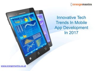 Innovative Tech
Trends In Mobile
App Development
In 2017
www.orangemantra.co.uk
 
