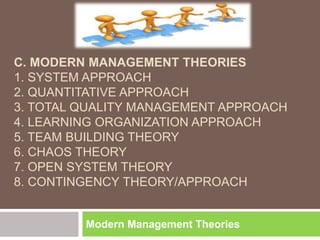 C. MODERN MANAGEMENT THEORIES
1. SYSTEM APPROACH
2. QUANTITATIVE APPROACH
3. TOTAL QUALITY MANAGEMENT APPROACH
4. LEARNING ORGANIZATION APPROACH
5. TEAM BUILDING THEORY
6. CHAOS THEORY
7. OPEN SYSTEM THEORY
8. CONTINGENCY THEORY/APPROACH
Modern Management Theories
 