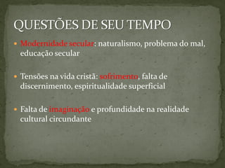  Modernidade secular: naturalismo, problema do mal,
  educação secular

 Tensões na vida cristã: sofrimento, falta de
  discernimento, espiritualidade superficial

 Falta de imaginação e profundidade na realidade
  cultural circundante
 