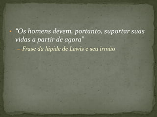 • “Os homens devem, portanto, suportar suas
 vidas a partir de agora”
  – Frase da lápide de Lewis e seu irmão
 