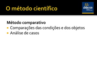 Método comparativo
 Comparações das condições e dos objetos
 Análise de casos
 