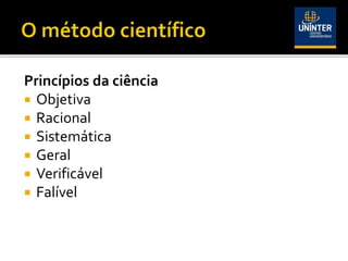 Princípios da ciência
 Objetiva
 Racional
 Sistemática
 Geral
 Verificável
 Falível
 