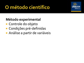 Método experimental
 Controle do objeto
 Condições pré-definidas
 Análise a partir de variáveis
 