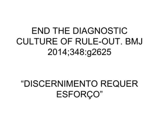 END THE DIAGNOSTIC
CULTURE OF RULE-OUT. BMJ
2014;348:g2625
“DISCERNIMENTO REQUER
ESFORÇO”
 