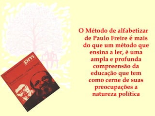 O Método de alfabetizar
 de Paulo Freire é mais
 do que um método que
   ensina a ler, é uma
    ampla e profunda
     compreensão da
    educação que tem
   como cerne de suas
     preocupações a
    natureza política
 