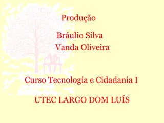 Produção

        Bráulio Silva
        Vanda Oliveira


Curso Tecnologia e Cidadania I

  UTEC LARGO DOM LUÍS
 