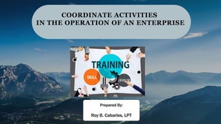 COORDINATE ACTIVITIES
IN THE OPERATION OF AN ENTERPRISE
Prepared By:
Roy B. Cabarles, LPT
 