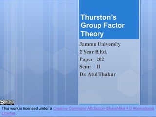 Thurston’s
Group Factor
Theory
Jammu University
2 Year B.Ed.
Paper 202
Sem: II
Dr. Atul Thakur
This work is licensed under a Creative Commons Attribution-ShareAlike 4.0 International
License.
 