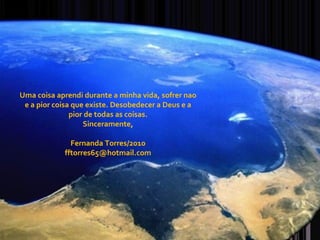 Uma coisa aprendi durante a minha vida, sofrer nao e a pior coisa que existe. Desobedecer a Deus e a pior de todas as coisas. Sinceramente, Fernanda Torres/2010 [email_address] 