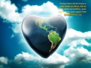 Porque Deus há de trazer a juízo todas as obras, até as que estão escondidas, quer sejam boas, quer sejam más. Eclesiastes 12 : 14  