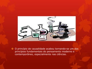  O princípio de causalidade acabou tornando-se um dos
princípios fundamentais do pensamento moderno e
contemporâneo, especialmente nas ciências.
 