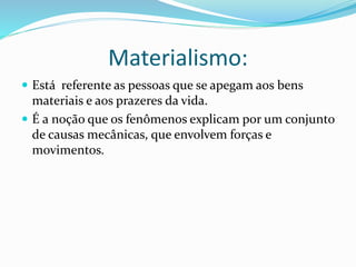 Materialismo: 
 Está referente as pessoas que se apegam aos bens 
materiais e aos prazeres da vida. 
 É a noção que os fenômenos explicam por um conjunto 
de causas mecânicas, que envolvem forças e 
movimentos. 
 