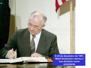 O 25 de decembro de 1991,
Mijaíl Gorbachov asinou a
súa dimisión como
presidente
 