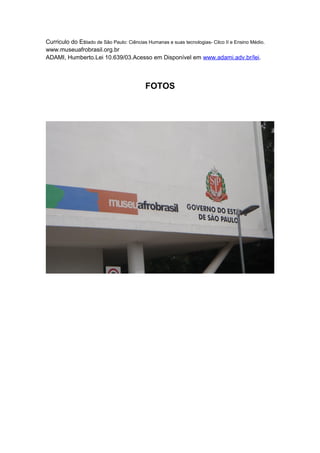 Curriculo do Estado de Sâo Paulo: Ciências Humanas e suas tecnologias- Cilco II e Ensino Médio.
www.museuafrobrasil.org.br
ADAMI, Humberto.Lei 10.639/03.Acesso em Disponível em www.adami.adv.br/lei.



                                           FOTOS
 