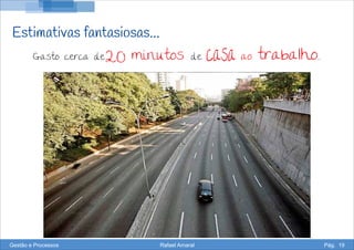 Estimativas fantasiosas...
Gasto cerca de20 minutos de casa ao trabalho...
Gestão e Processos Rafael Amaral Pág. 19
 