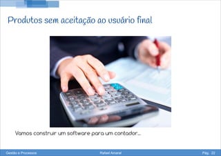 Produtos sem aceitação ao usuário final
Gestão e Processos Rafael Amaral Pág. 22
Vamos construir um software para um contador...
 