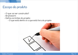 Escopo do produto
- O que vai ser construído?
- Braimstorm
- Defina os limites do projeto:
- O que está dentro e o que está fora do projeto
Gestão e Processos Rafael Amaral Pág. 31
 