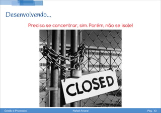 Desenvolvendo...
Precisa se concentrar, sim. Porém, não se isole!
Gestão e Processos Rafael Amaral Pág. 42
 
