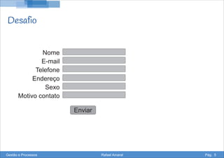 Desafio
Nome
E-mail
Telefone
Endereço
Sexo
Motivo contato
Enviar
Gestão e Processos Rafael Amaral Pág. 5
 