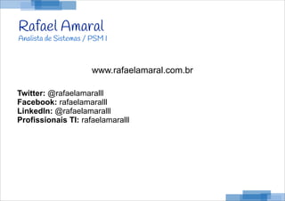 Rafael Amaral
Analista de Sistemas / PSM I
Twitter: @rafaelamaralll
Facebook: rafaelamaralll
LinkedIn: @rafaelamaralll
Profissionais TI: rafaelamaralll
www.rafaelamaral.com.br
 