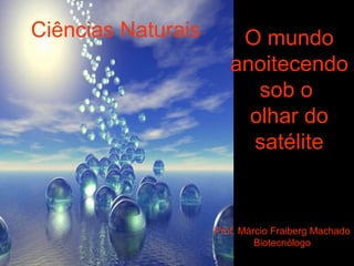Ciências Naturais O mundo anoitecendo sob o  olhar do satélite Prof. Márcio Fraiberg Machado Biotecnólogo 