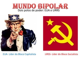 Dois polos de poder: EUA e URRS
EUA- Líder do Bloco Capitalista URSS- Líder do Bloco Socialista
 