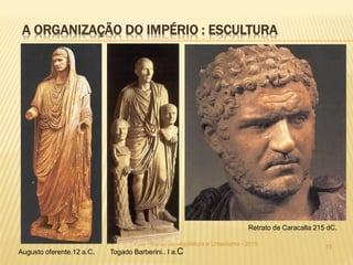 A ORGANIZAÇÃO DO IMPÉRIO : ESCULTURA
15
FSA - Curso de Arquitetura e Urbanismo - 2015
Retrato de Caracalla 215 dC.
Augusto oferente.12 a.C. Togado Barberini.. I a.C
 