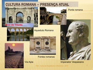 3
Arco do Triunfo
Aqueduto Romano
Imperador Vespasiano
Fontes romanas
Via Apia
Ponte romana
FSA - Curso de Arquitetura e Urbanismo - 2015
CULTURA ROMANA – PRESENÇA ATUAL
 