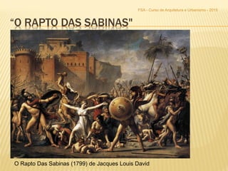 “O RAPTO DAS SABINAS"
FSA - Curso de Arquitetura e Urbanismo - 2015
O Rapto Das Sabinas (1799) de Jacques Louis David
 
