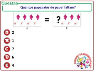 2
1
7
6
4
Quantos papagaios de papel faltam?
 