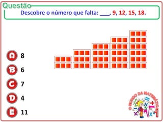 8
6
7
4
11
Descobre o número que falta: ___, 9, 12, 15, 18.
 