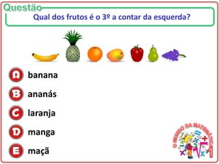 banana
ananás
laranja
manga
maçã
Qual dos frutos é o 3º a contar da esquerda?
 