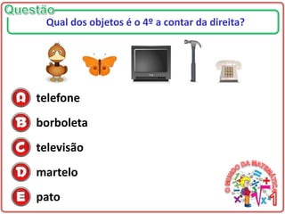 telefone
borboleta
televisão
martelo
pato
Qual dos objetos é o 4º a contar da direita?
 