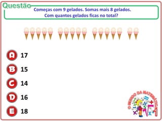 17
15
14
16
18
Começas com 9 gelados. Somas mais 8 gelados.
Com quantos gelados ficas no total?
 