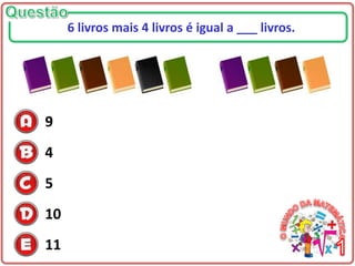 9
4
5
10
11
6 livros mais 4 livros é igual a ___ livros.
 