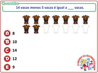 8
10
14
12
9
14 vacas menos 5 vacas é igual a ___ vacas.
 