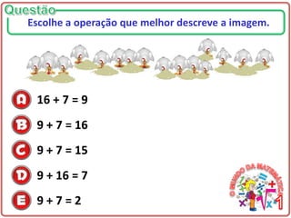 16 + 7 = 9
9 + 7 = 16
9 + 7 = 15
9 + 16 = 7
9 + 7 = 2
Escolhe a operação que melhor descreve a imagem.
 